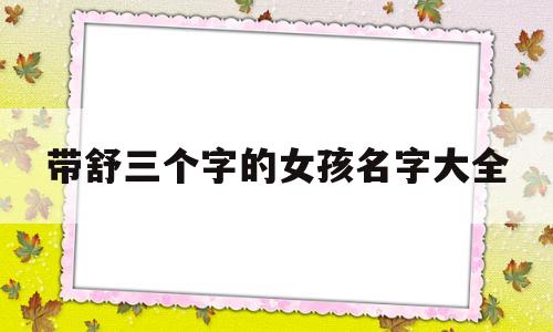 帶舒三個字的女孩名字大全(帶舒三個字的女孩名字大全可愛)